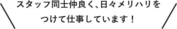 スタッフ同士仲良く、日々メリハリをつけて仕事しています!